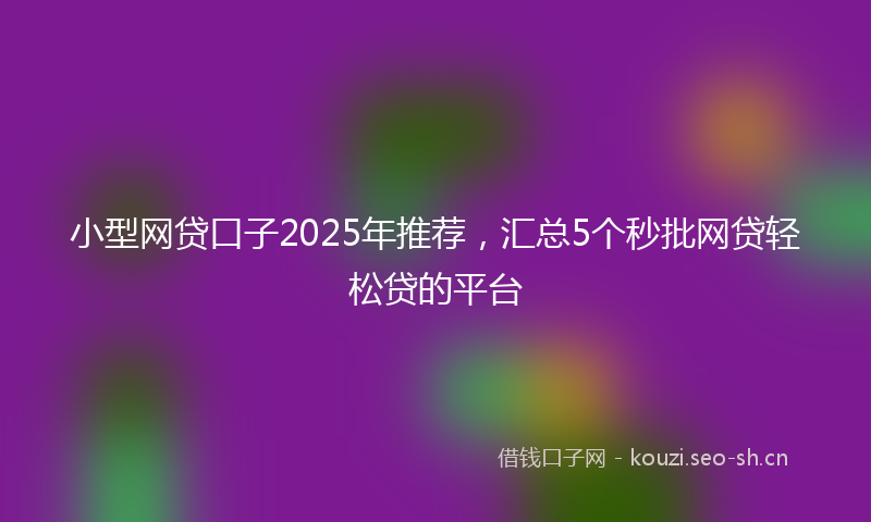 小型网贷口子2025年推荐，汇总5个秒批网贷轻松贷的平台