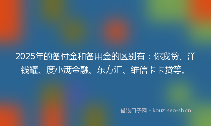 2025年的备付金和备用金的区别有：你我贷、洋钱罐、度小满金融、东方汇、维信卡卡贷等。