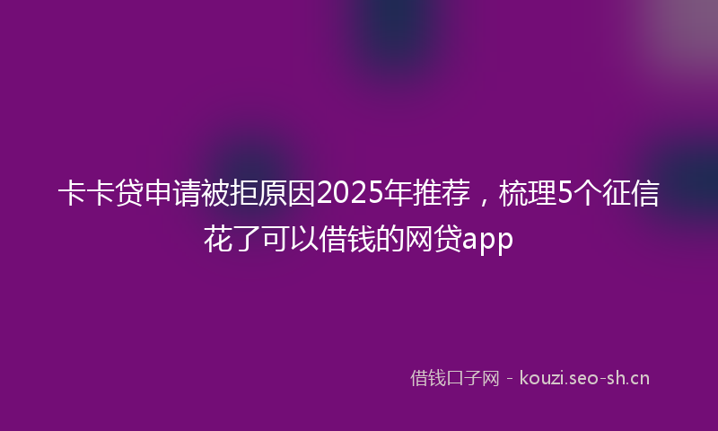 卡卡贷申请被拒原因2025年推荐，梳理5个征信花了可以借钱的网贷app