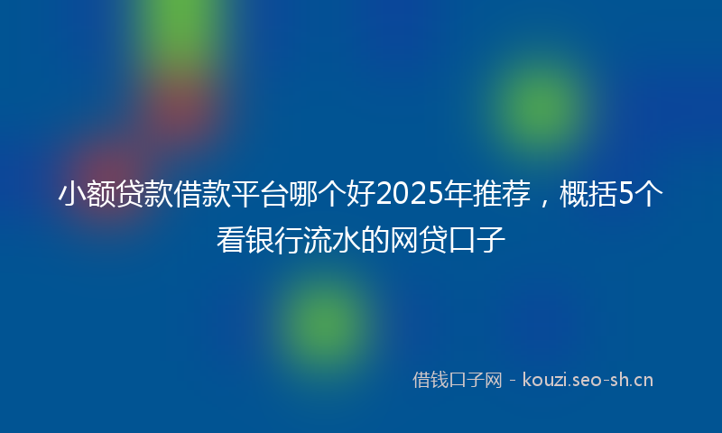 小额贷款借款平台哪个好2025年推荐，概括5个看银行流水的网贷口子