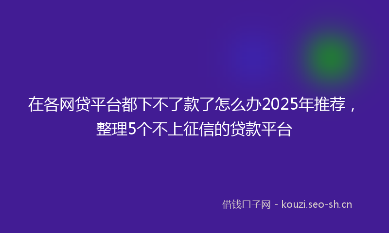 在各网贷平台都下不了款了怎么办2025年推荐，整理5个不上征信的贷款平台