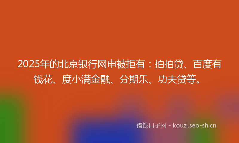 2025年的北京银行网申被拒有：拍拍贷、百度有钱花、度小满金融、分期乐、功夫贷等。