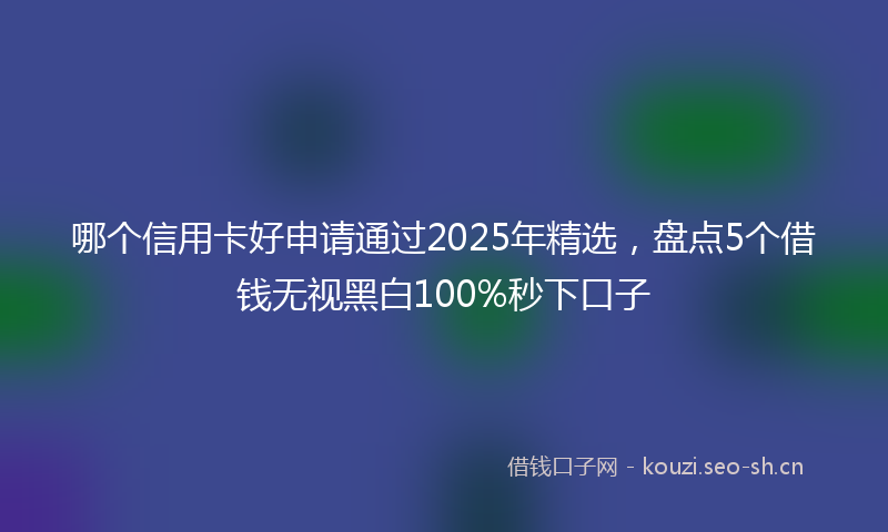 哪个信用卡好申请通过2025年精选，盘点5个借钱无视黑白100%秒下口子