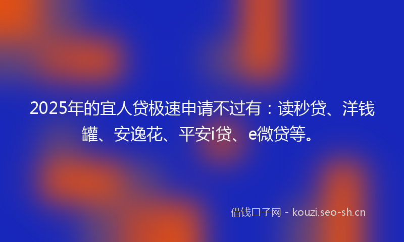 2025年的宜人贷极速申请不过有：读秒贷、洋钱罐、安逸花、平安i贷、e微贷等。