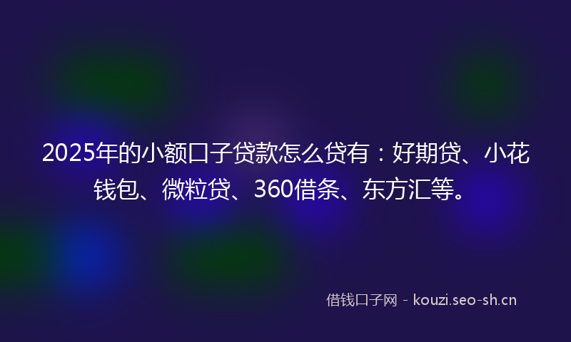 2025年的小额口子贷款怎么贷有:好期贷、小花钱包、微粒贷、360借条、东方汇等。