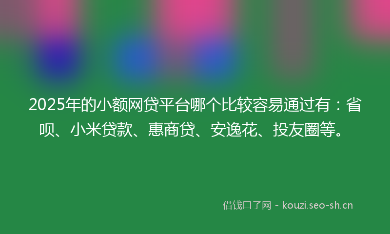 2025年的小额网贷平台哪个比较容易通过有：省呗、小米贷款、惠商贷、安逸花、投友圈等。