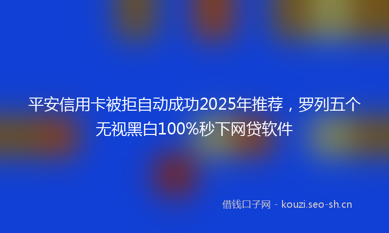 平安信用卡被拒自动成功2025年推荐，罗列五个无视黑白100%秒下网贷软件