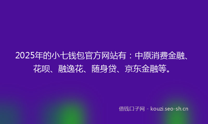 2025年的小七钱包官方网站有：中原消费金融、花呗、融逸花、随身贷、京东金融等。