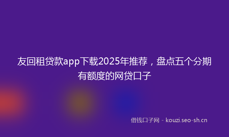 友回租贷款app下载2025年推荐，盘点五个分期有额度的网贷口子