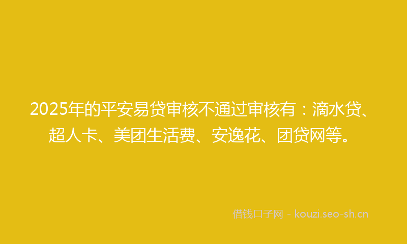 2025年的平安易贷审核不通过审核有：滴水贷、超人卡、美团生活费、安逸花、团贷网等。