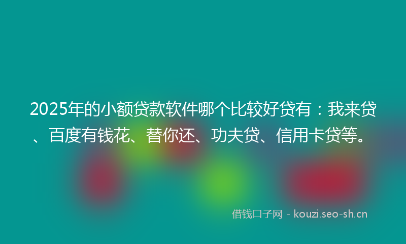 2025年的小额贷款软件哪个比较好贷有：我来贷、百度有钱花、替你还、功夫贷、信用卡贷等。