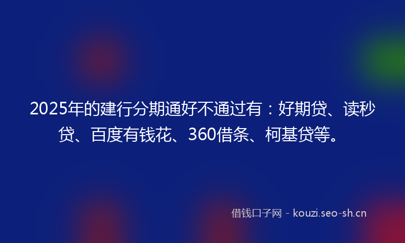 2025年的建行分期通好不通过有：好期贷、读秒贷、百度有钱花、360借条、柯基贷等。
