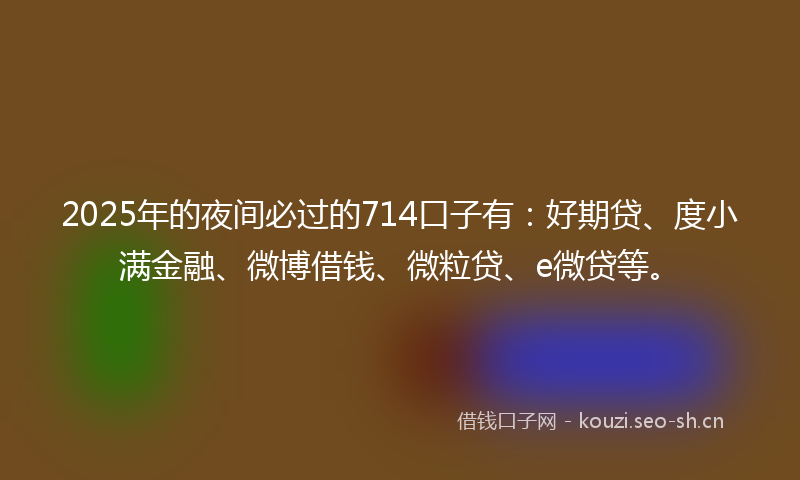 2025年的夜间必过的714口子有：好期贷、度小满金融、微博借钱、微粒贷、e微贷等。