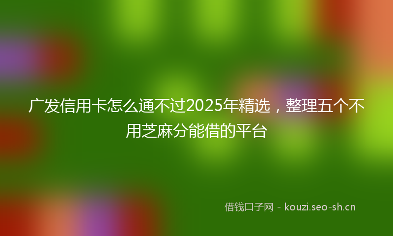 广发信用卡怎么通不过2025年精选，整理五个不用芝麻分能借的平台