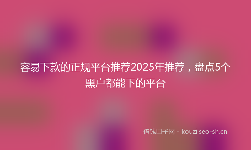 容易下款的正规平台推荐2025年推荐，盘点5个黑户都能下的平台