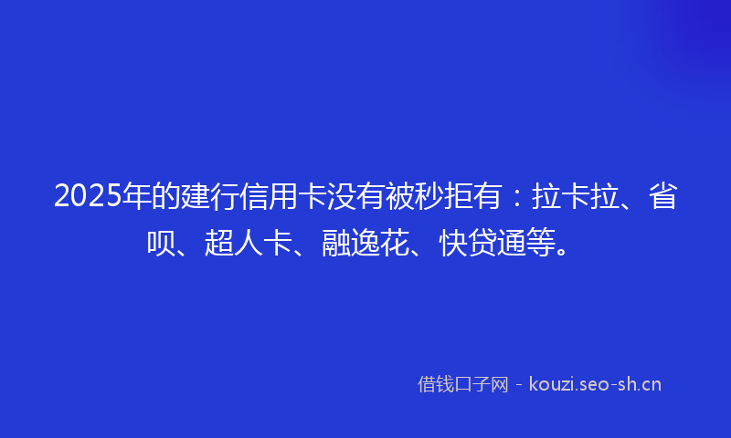 2025年的建行信用卡没有被秒拒有：拉卡拉、省呗、超人卡、融逸花、快贷通等。
