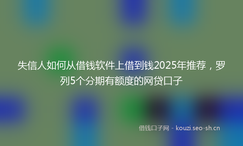 失信人如何从借钱软件上借到钱2025年推荐，罗列5个分期有额度的网贷口子