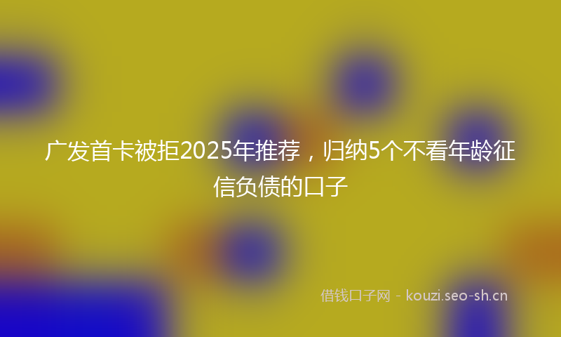 广发首卡被拒2025年推荐，归纳5个不看年龄征信负债的口子