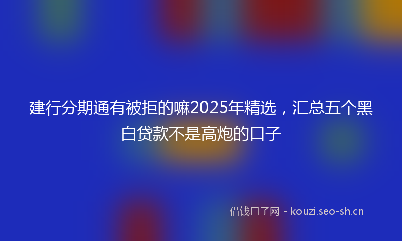 建行分期通有被拒的嘛2025年精选，汇总五个黑白贷款不是高炮的口子