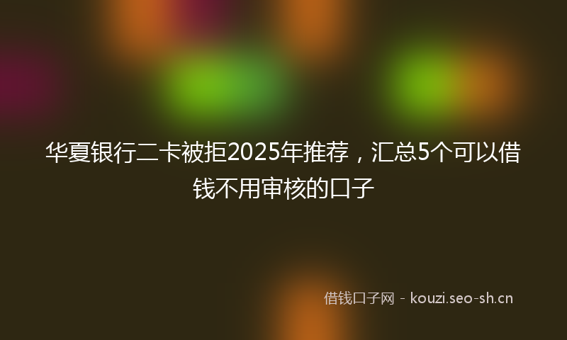 华夏银行二卡被拒2025年推荐，汇总5个可以借钱不用审核的口子