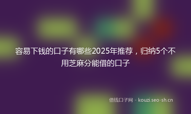 容易下钱的口子有哪些2025年推荐，归纳5个不用芝麻分能借的口子