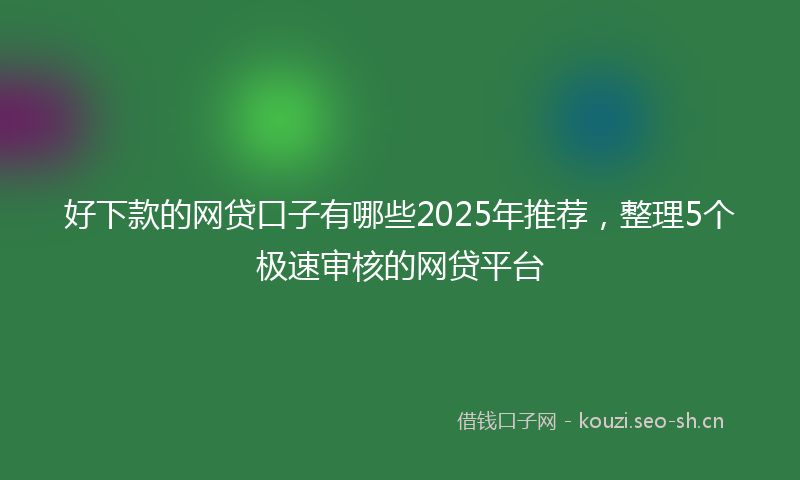 好下款的网贷口子有哪些2025年推荐，整理5个极速审核的网贷平台