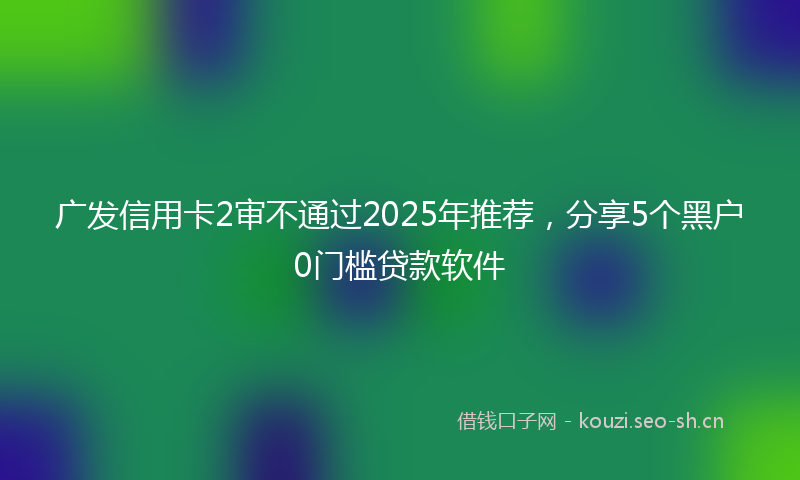 广发信用卡2审不通过2025年推荐，分享5个黑户0门槛贷款软件