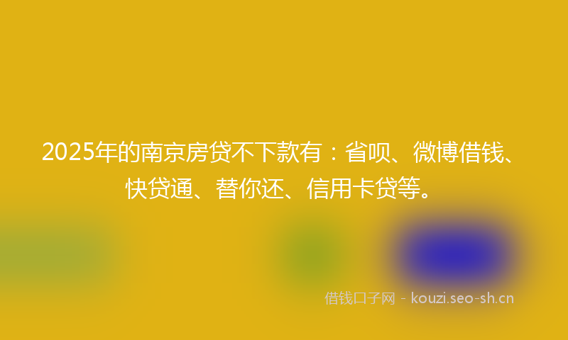 2025年的南京房贷不下款有：省呗、微博借钱、快贷通、替你还、信用卡贷等。