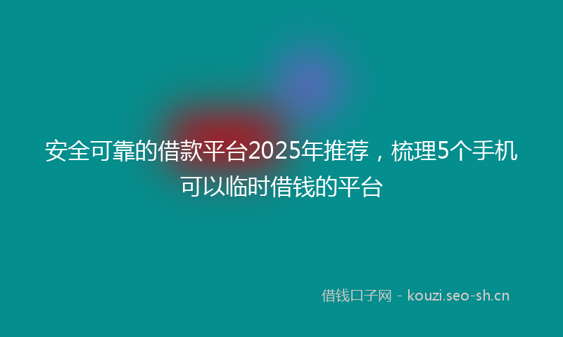 安全可靠的借款平台2025年推荐,梳理5个手机可以临时借钱的平台