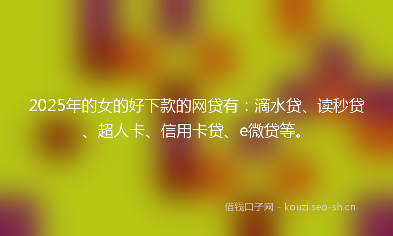 2025年的女的好下款的网贷有：滴水贷、读秒贷、超人卡、信用卡贷、e微贷等。