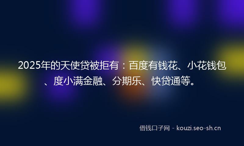 2025年的天使贷被拒有：百度有钱花、小花钱包、度小满金融、分期乐、快贷通等。
