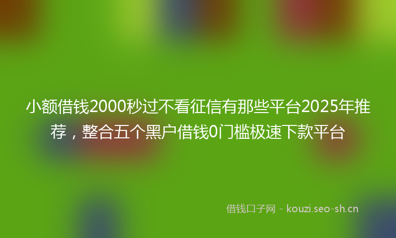 小额借钱2000秒过不看征信有那些平台2025年推荐,整合五个黑户借钱0门槛极速下款平台