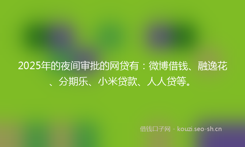2025年的夜间审批的网贷有：微博借钱、融逸花、分期乐、小米贷款、人人贷等。