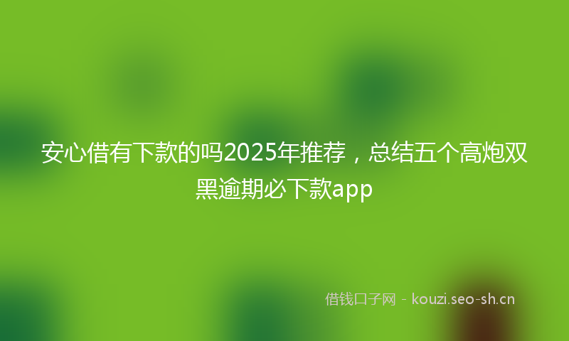 安心借有下款的吗2025年推荐，总结五个高炮双黑逾期必下款app