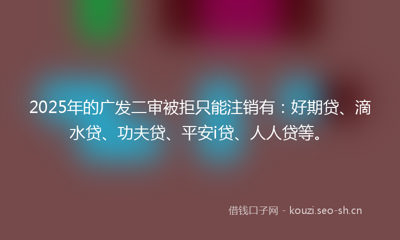 2025年的广发二审被拒只能注销有：好期贷、滴水贷、功夫贷、平安i贷、人人贷等。