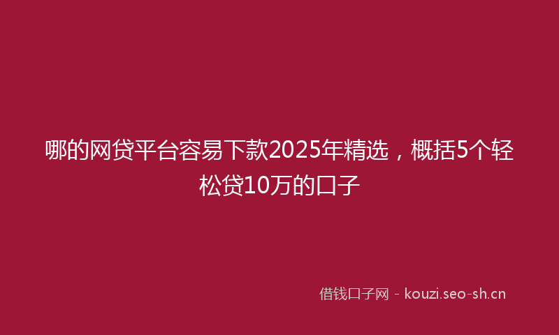 哪的网贷平台容易下款2025年精选,概括5个轻松贷10万的口子
