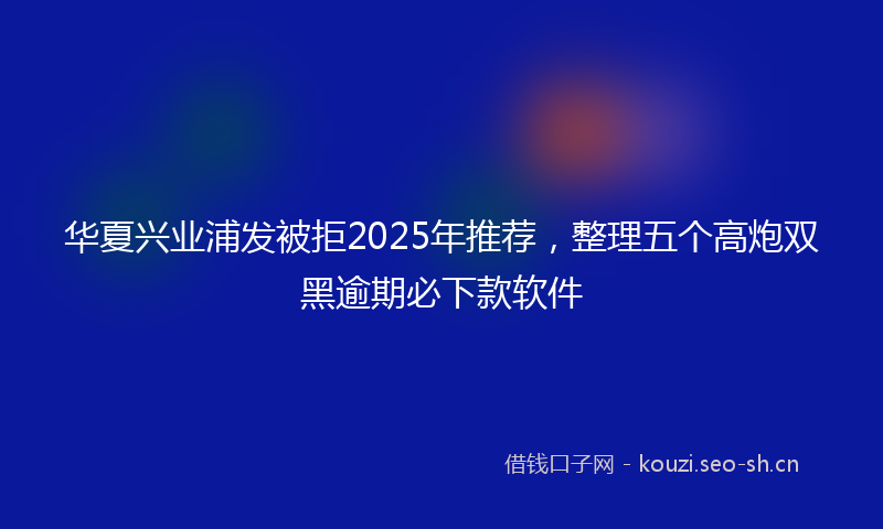 华夏兴业浦发被拒2025年推荐，整理五个高炮双黑逾期必下款软件