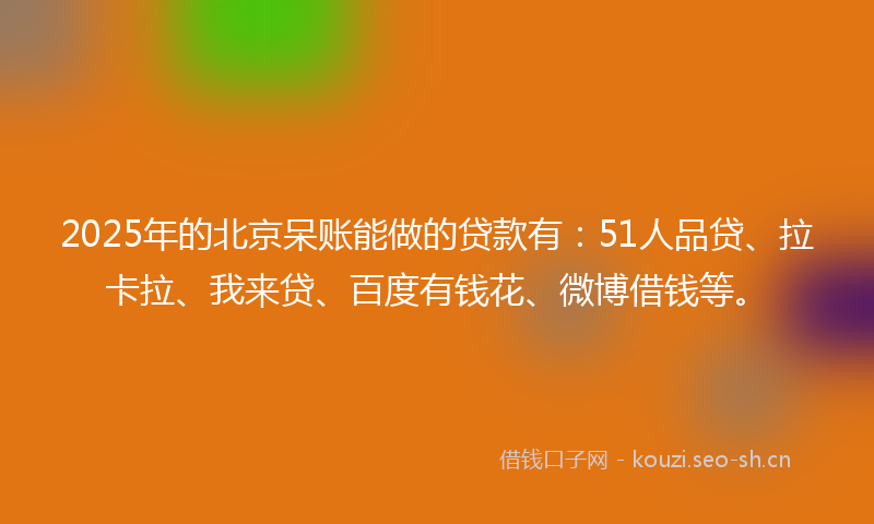 2025年的北京呆账能做的贷款有:51人品贷、拉卡拉、我来贷、百度有钱花、微博借钱等。