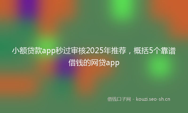 小额贷款app秒过审核2025年推荐，概括5个靠谱借钱的网贷app