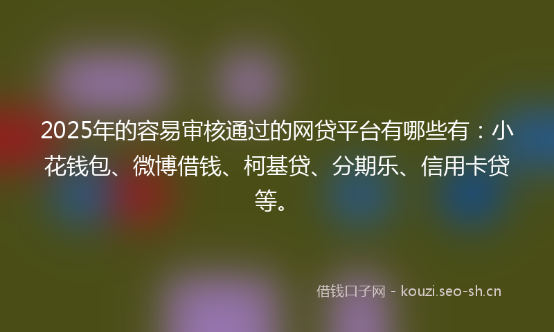 2025年的容易审核通过的网贷平台有哪些有：小花钱包、微博借钱、柯基贷、分期乐、信用卡贷等。