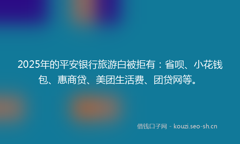2025年的平安银行旅游白被拒有：省呗、小花钱包、惠商贷、美团生活费、团贷网等。