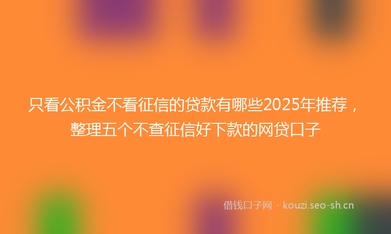 只看公积金不看征信的贷款有哪些2025年推荐，整理五个不查征信好下款的网贷口子