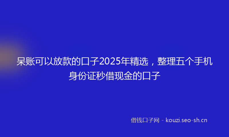 呆账可以放款的口子2025年精选，整理五个手机身份证秒借现金的口子