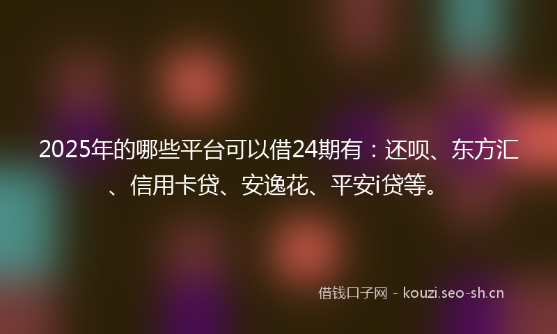2025年的哪些平台可以借24期有：还呗、东方汇、信用卡贷、安逸花、平安i贷等。