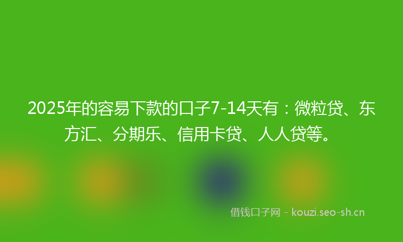 2025年的容易下款的口子7-14天有:微粒贷、东方汇、分期乐、信用卡贷、人人贷等。