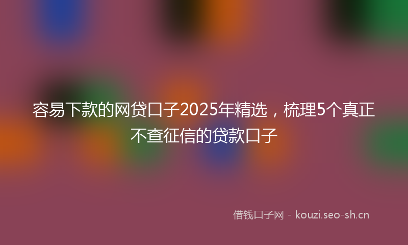 容易下款的网贷口子2025年精选，梳理5个真正不查征信的贷款口子