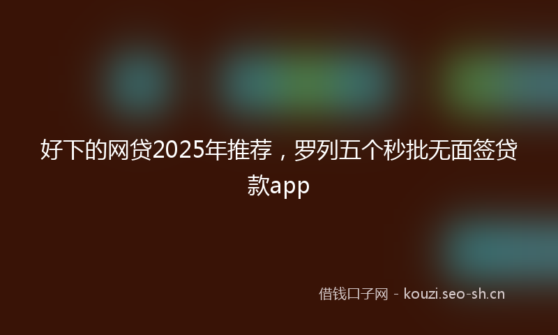 好下的网贷2025年推荐,罗列五个秒批无面签贷款app