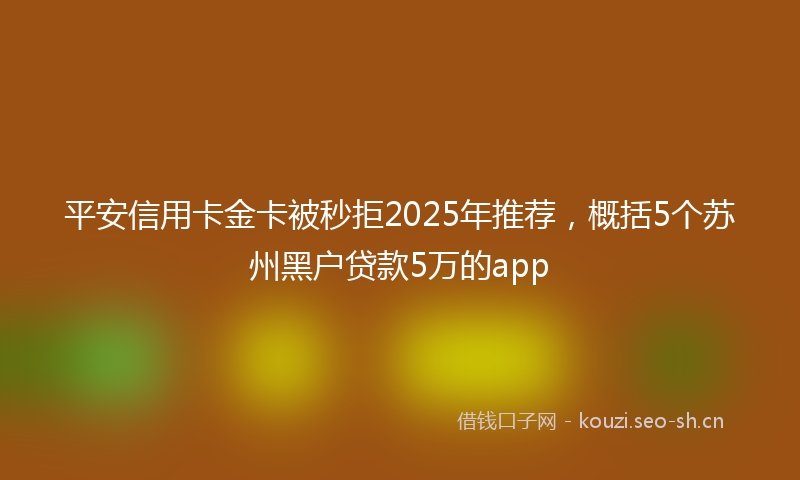 平安信用卡金卡被秒拒2025年推荐，概括5个苏州黑户贷款5万的app
