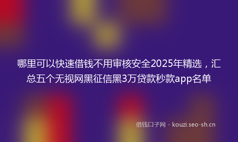 哪里可以快速借钱不用审核安全2025年精选，汇总五个无视网黑征信黑3万贷款秒款app名单