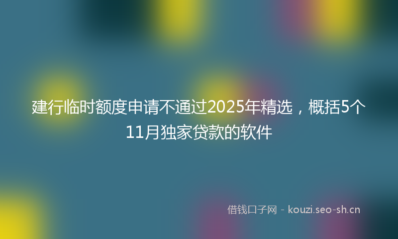 建行临时额度申请不通过2025年精选，概括5个11月独家贷款的软件